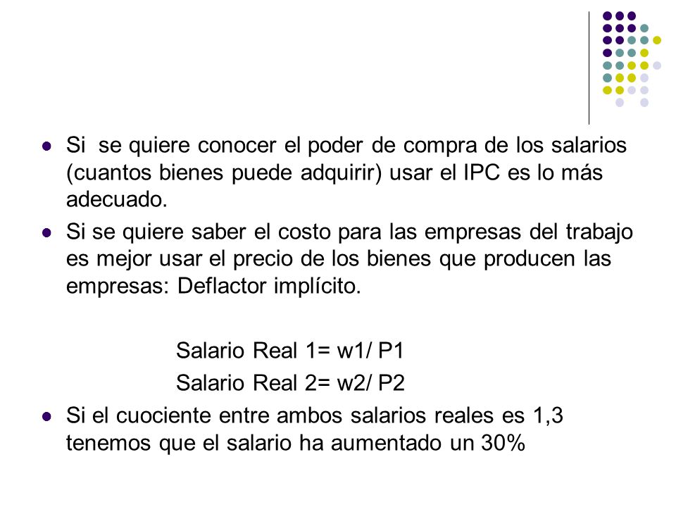 Si se quiere conocer el poder de compra de los salarios (cuantos bienes puede adquirir) usar el IPC es lo más adecuado.