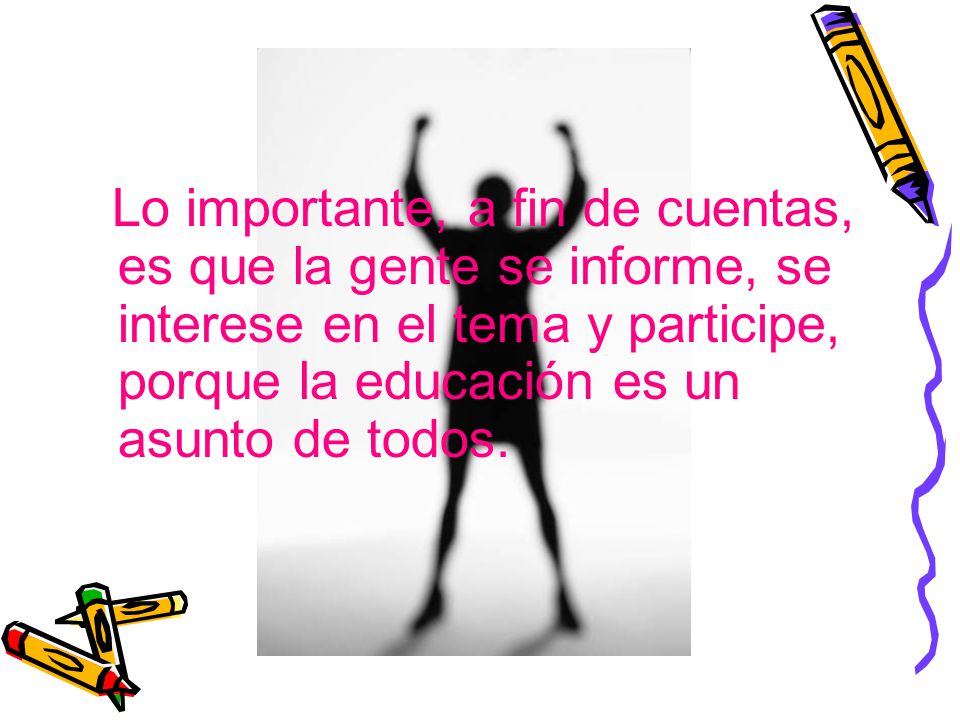Lo importante, a fin de cuentas, es que la gente se informe, se interese en el tema y participe, porque la educación es un asunto de todos.