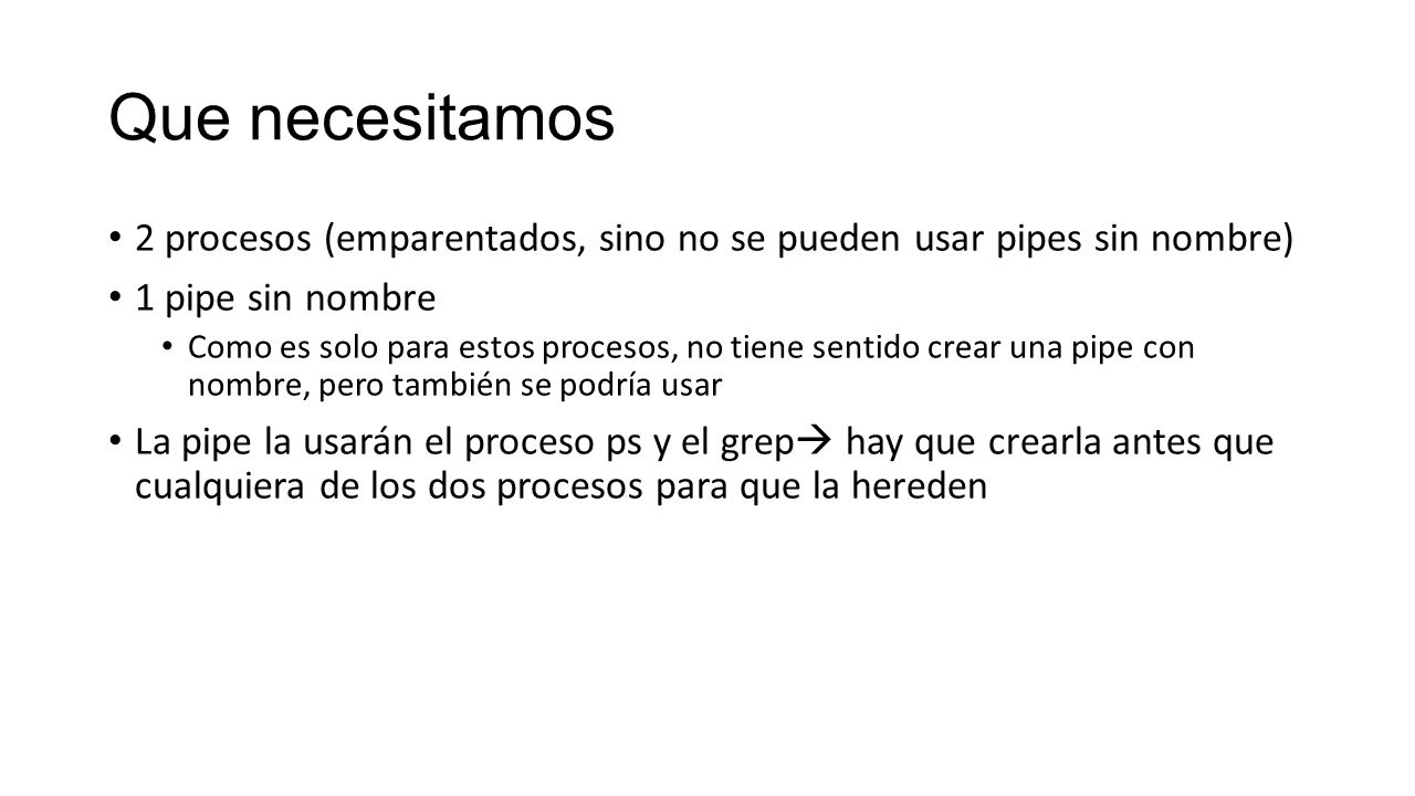 Que necesitamos 2 procesos (emparentados, sino no se pueden usar pipes sin nombre) 1 pipe sin nombre.
