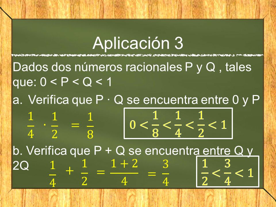 Aplicación 3 Dados dos números racionales P y Q , tales que: 0 < P < Q < 1. Verifica que P · Q se encuentra entre 0 y P.