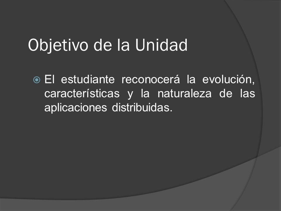 Objetivo de la Unidad El estudiante reconocerá la evolución, características y la naturaleza de las aplicaciones distribuidas.