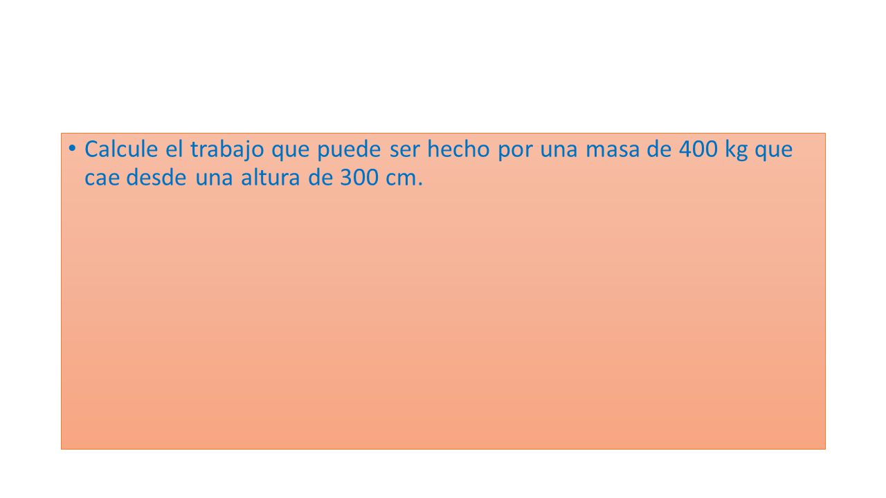 Calcule el trabajo que puede ser hecho por una masa de 400 kg que cae desde una altura de 300 cm.