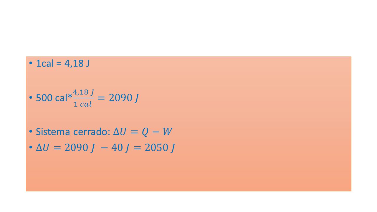 1cal = 4,18 J 500 cal* 4,18 𝐽 1 𝑐𝑎𝑙 =2090 𝐽 Sistema cerrado: ∆𝑈=𝑄−𝑊 ∆𝑈=2090 𝐽 −40 𝐽=2050 𝐽