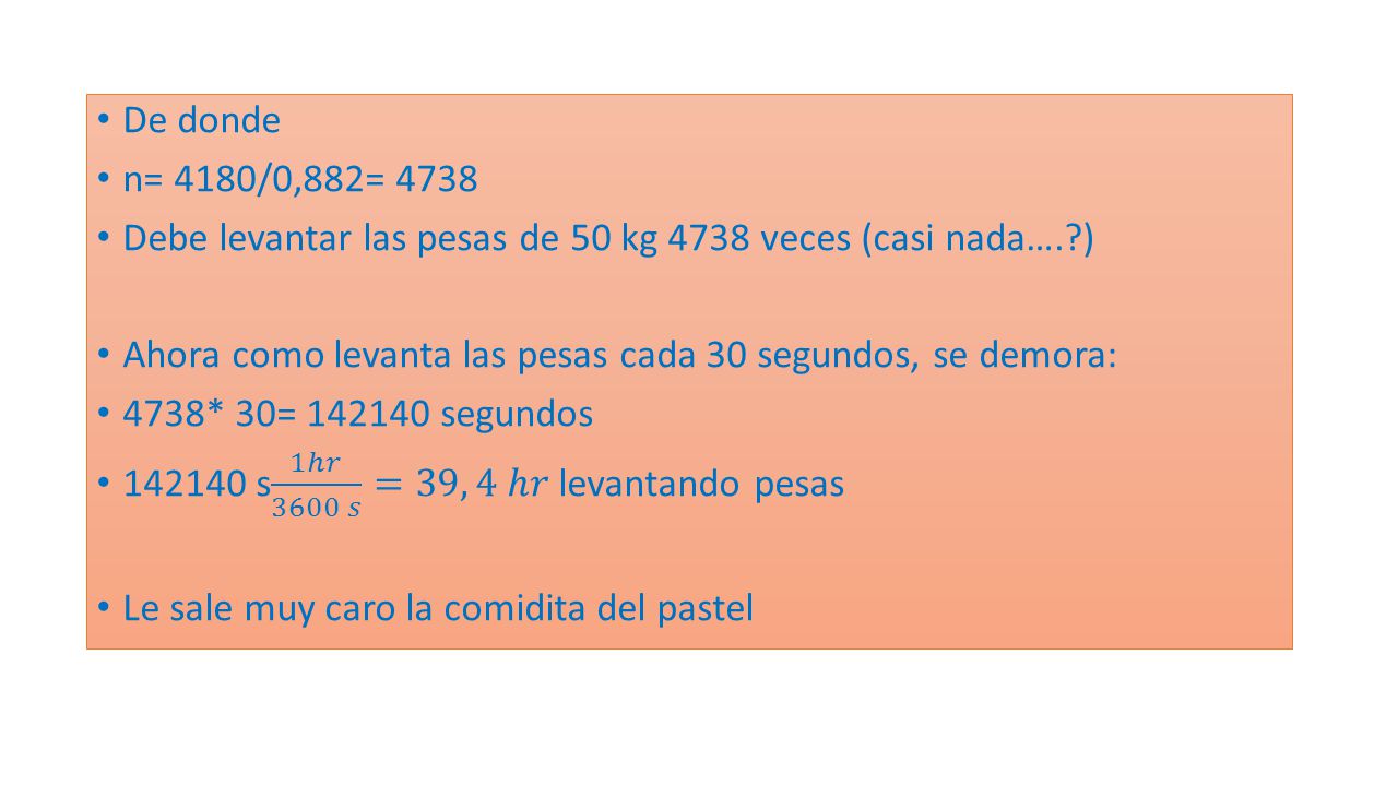 De donde n= 4180/0,882= Debe levantar las pesas de 50 kg 4738 veces (casi nada…. ) Ahora como levanta las pesas cada 30 segundos, se demora: