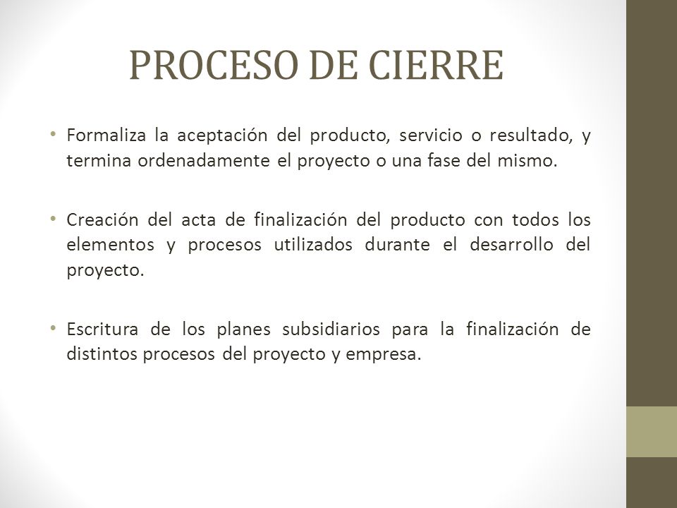PROCESO DE CIERRE Formaliza la aceptación del producto, servicio o resultado, y termina ordenadamente el proyecto o una fase del mismo.