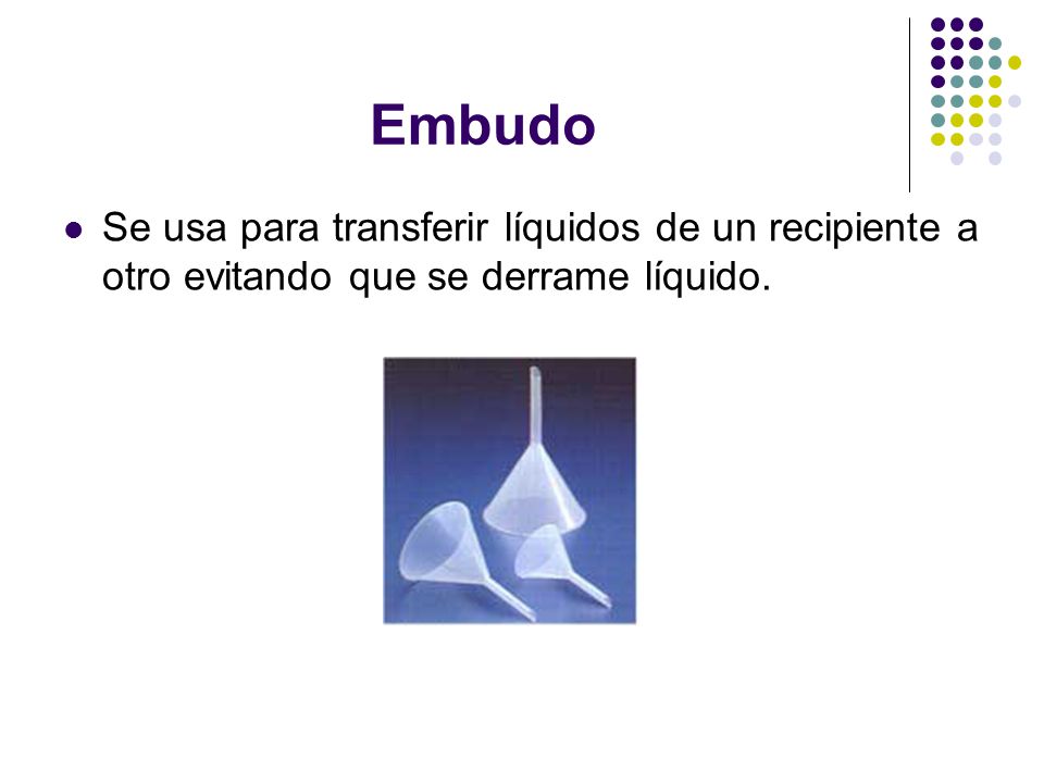 Embudo Se usa para transferir líquidos de un recipiente a otro evitando que se derrame líquido.