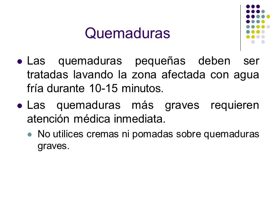 Quemaduras Las quemaduras pequeñas deben ser tratadas lavando la zona afectada con agua fría durante minutos.