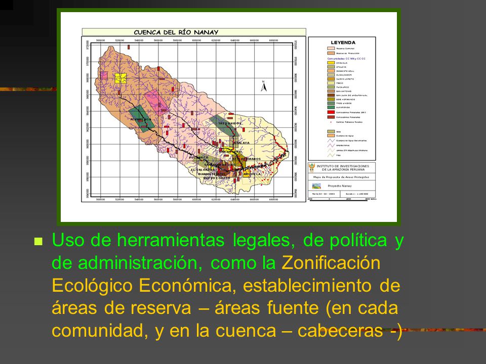 Uso de herramientas legales, de política y de administración, como la Zonificación Ecológico Económica, establecimiento de áreas de reserva – áreas fuente (en cada comunidad, y en la cuenca – cabeceras -)