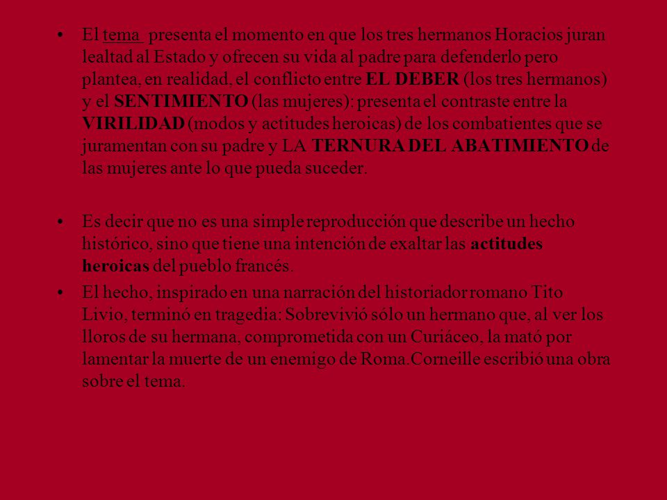 El tema presenta el momento en que los tres hermanos Horacios juran lealtad al Estado y ofrecen su vida al padre para defenderlo pero plantea, en realidad, el conflicto entre EL DEBER (los tres hermanos) y el SENTIMIENTO (las mujeres): presenta el contraste entre la VIRILIDAD (modos y actitudes heroicas) de los combatientes que se juramentan con su padre y LA TERNURA DEL ABATIMIENTO de las mujeres ante lo que pueda suceder.