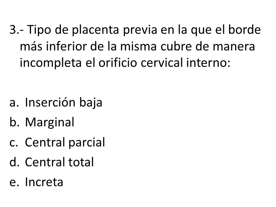 3.- Tipo de placenta previa en la que el borde más inferior de la misma cubre de manera incompleta el orificio cervical interno: