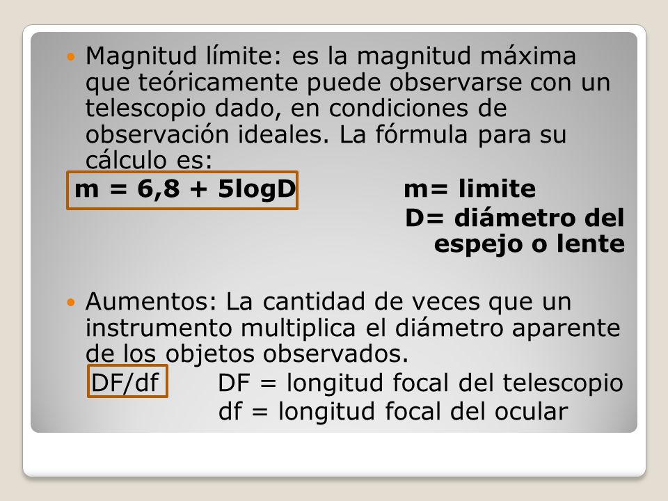 Magnitud límite: es la magnitud máxima que teóricamente puede observarse con un telescopio dado, en condiciones de observación ideales. La fórmula para su cálculo es: