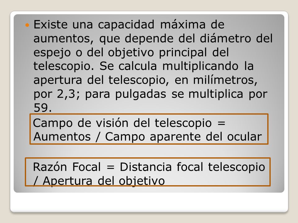 Existe una capacidad máxima de aumentos, que depende del diámetro del espejo o del objetivo principal del telescopio. Se calcula multiplicando la apertura del telescopio, en milímetros, por 2,3; para pulgadas se multiplica por 59.