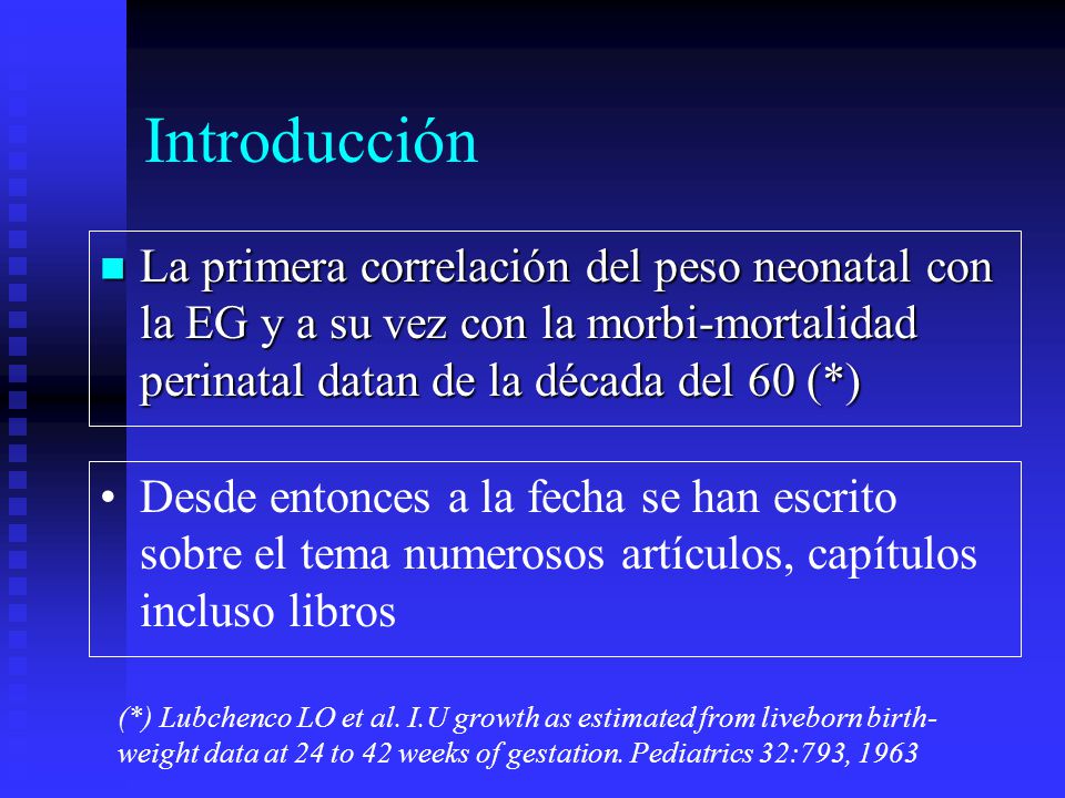 Introducción La primera correlación del peso neonatal con la EG y a su vez con la morbi-mortalidad perinatal datan de la década del 60 (*)