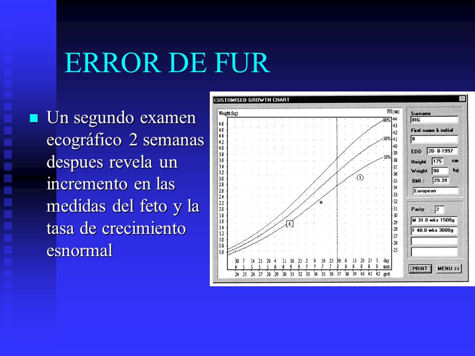 ERROR DE FUR Un segundo examen ecográfico 2 semanas despues revela un incremento en las medidas del feto y la tasa de crecimiento esnormal.