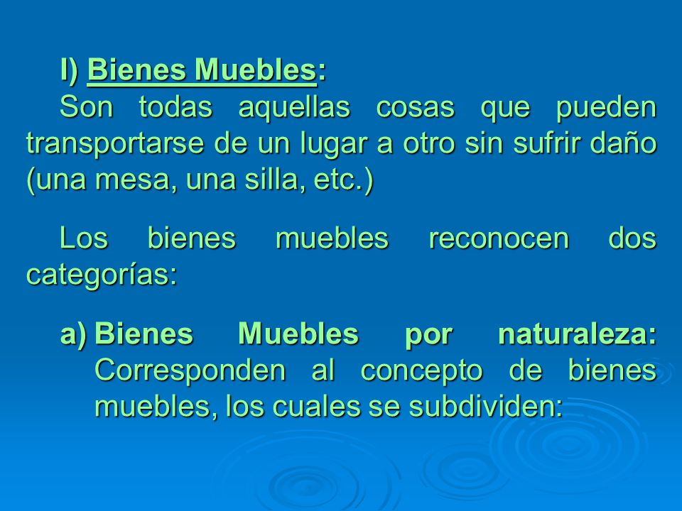 I) Bienes Muebles: Son todas aquellas cosas que pueden transportarse de un lugar a otro sin sufrir daño (una mesa, una silla, etc.)