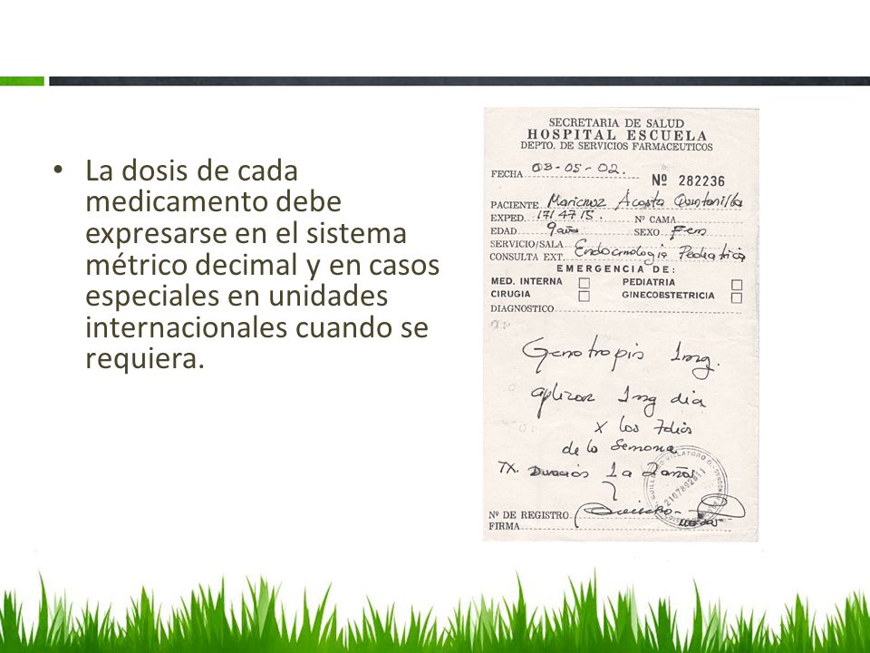 La dosis de cada medicamento debe expresarse en el sistema métrico decimal y en casos especiales en unidades internacionales cuando se requiera.