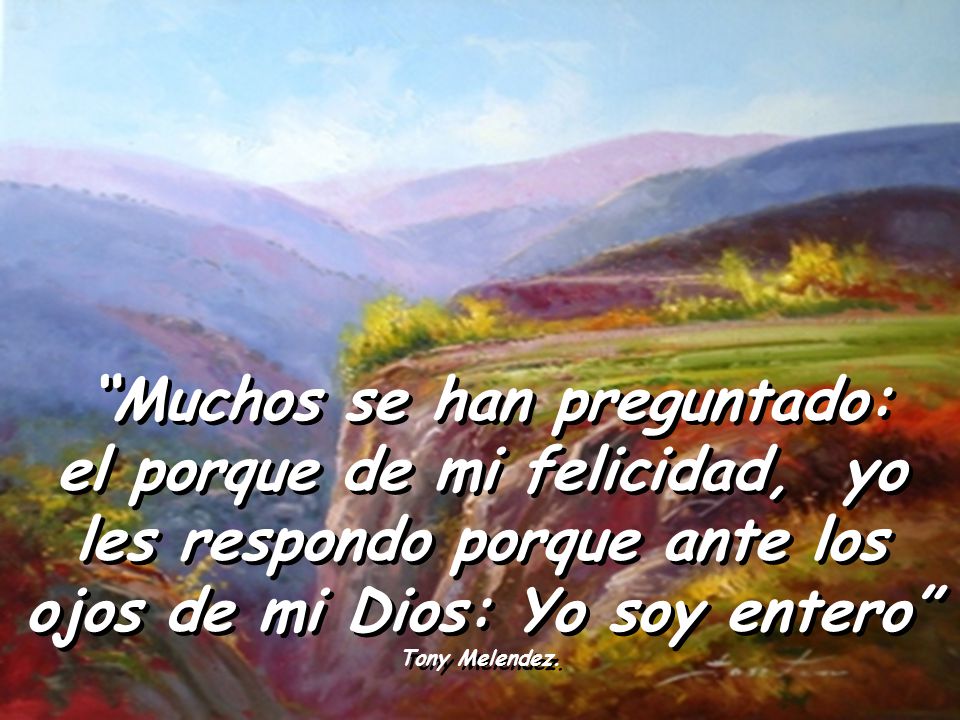 Muchos se han preguntado: el porque de mi felicidad, yo les respondo porque ante los ojos de mi Dios: Yo soy entero Tony Melendez.