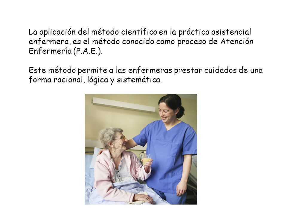 La aplicación del método científico en la práctica asistencial enfermera, es el método conocido como proceso de Atención Enfermería (P.A.E.).