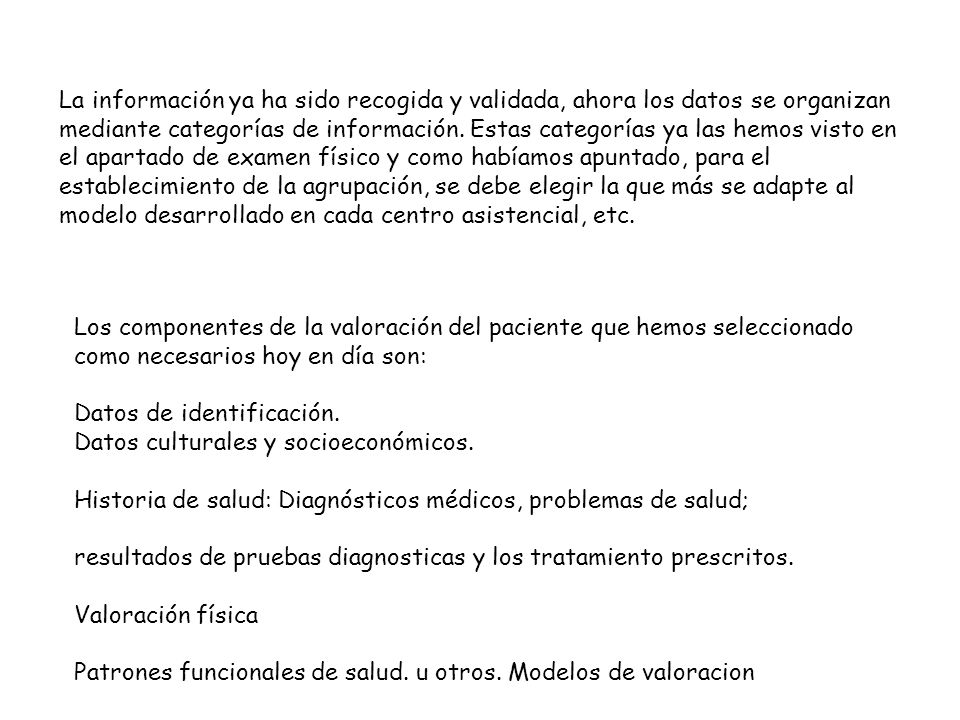 La información ya ha sido recogida y validada, ahora los datos se organizan mediante categorías de información. Estas categorías ya las hemos visto en el apartado de examen físico y como habíamos apuntado, para el establecimiento de la agrupación, se debe elegir la que más se adapte al modelo desarrollado en cada centro asistencial, etc.