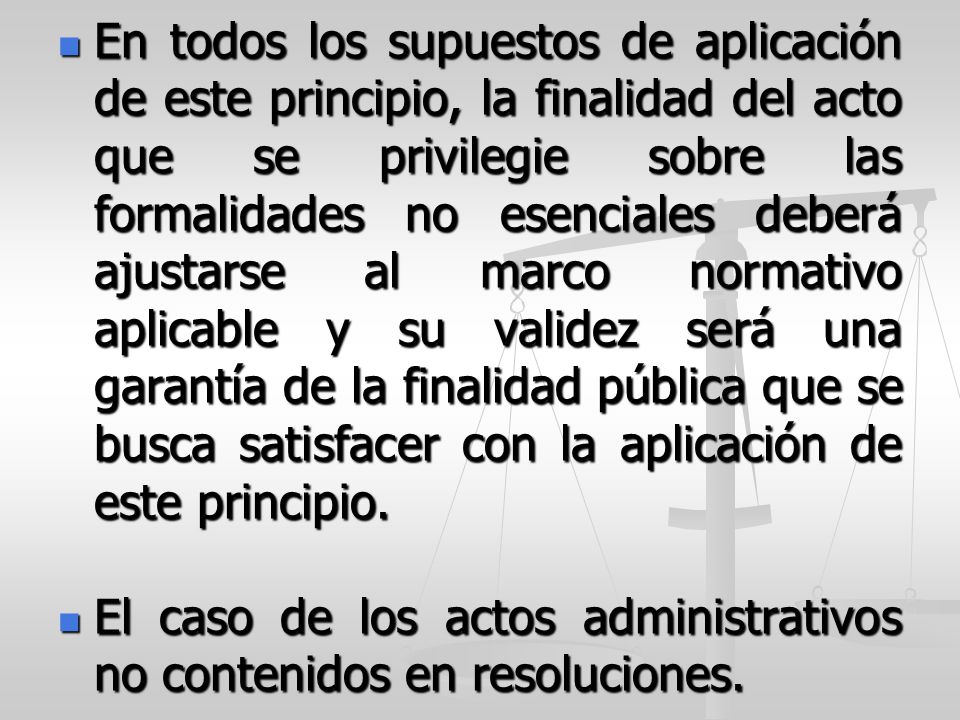 En todos los supuestos de aplicación de este principio, la finalidad del acto que se privilegie sobre las formalidades no esenciales deberá ajustarse al marco normativo aplicable y su validez será una garantía de la finalidad pública que se busca satisfacer con la aplicación de este principio.