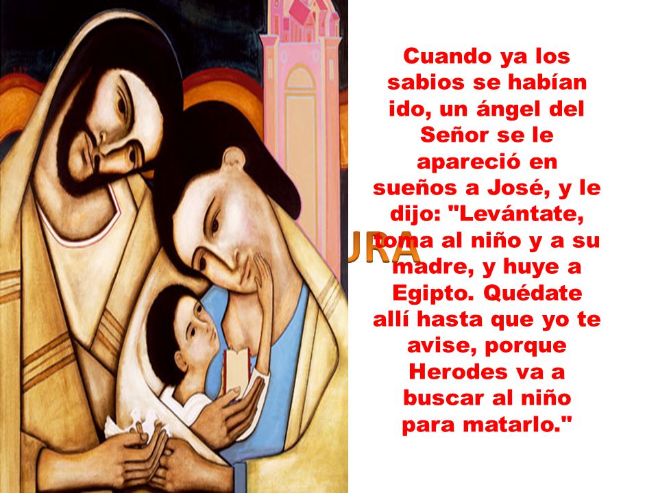 Cuando ya los sabios se habían ido, un ángel del Señor se le apareció en sueños a José, y le dijo: Levántate, toma al niño y a su madre, y huye a Egipto. Quédate allí hasta que yo te avise, porque Herodes va a buscar al niño para matarlo.