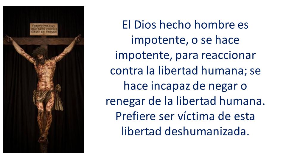 El Dios hecho hombre es impotente, o se hace impotente, para reaccionar contra la libertad humana; se hace incapaz de negar o renegar de la libertad humana.