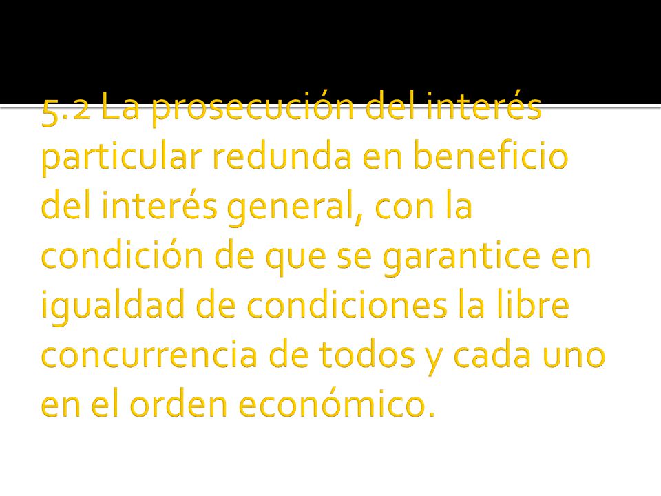 5.2 La prosecución del interés particular redunda en beneficio del interés general, con la condición de que se garantice en igualdad de condiciones la libre concurrencia de todos y cada uno en el orden económico.