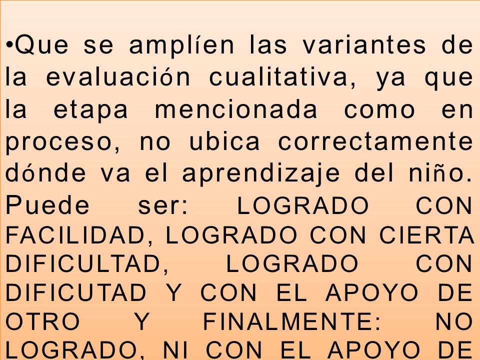 Que se amplíen las variantes de la evaluación cualitativa, ya que la etapa mencionada como en proceso, no ubica correctamente dónde va el aprendizaje del niño.