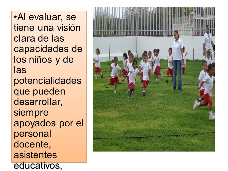 Al evaluar, se tiene una visión clara de las capacidades de los niños y de las potencialidades que pueden desarrollar, siempre apoyados por el personal docente, asistentes educativos, padres de familia, cocurriculares y equipo técnico.