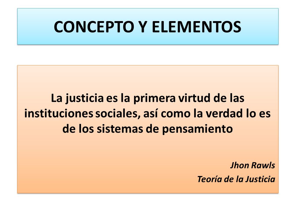 CONCEPTO Y ELEMENTOS La justicia es la primera virtud de las instituciones sociales, así como la verdad lo es de los sistemas de pensamiento.