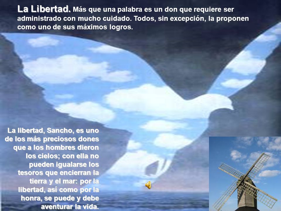 La Libertad. Más que una palabra es un don que requiere ser administrado con mucho cuidado. Todos, sin excepción, la proponen como uno de sus máximos logros.