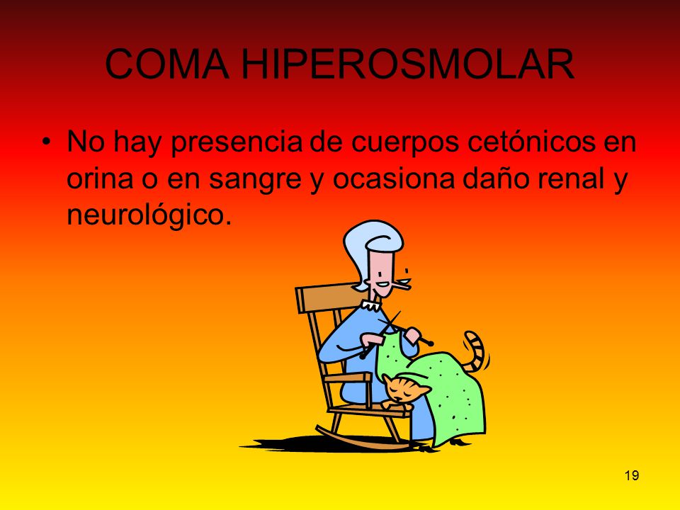 COMA HIPEROSMOLAR No hay presencia de cuerpos cetónicos en orina o en sangre y ocasiona daño renal y neurológico.
