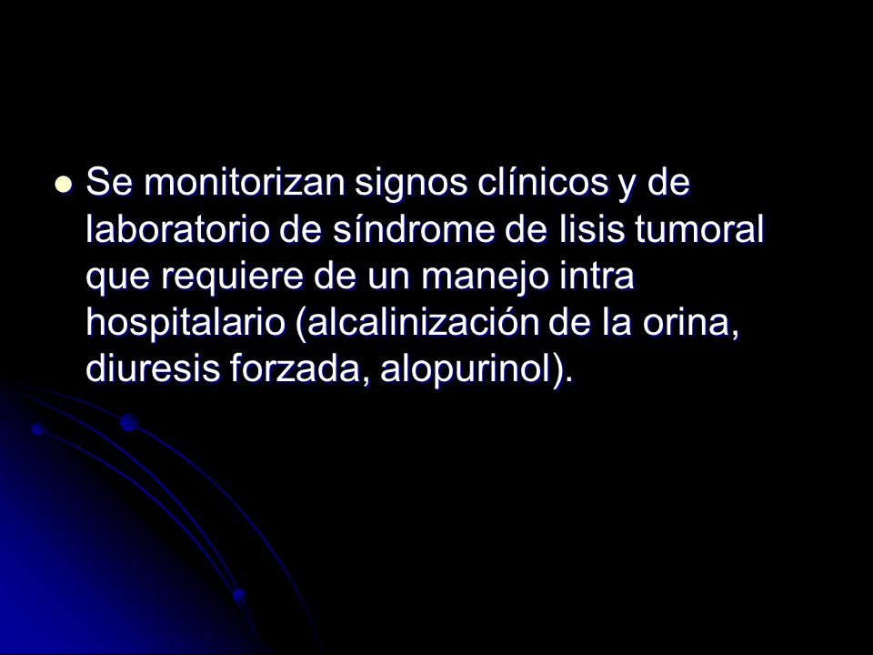 Se monitorizan signos clínicos y de laboratorio de síndrome de lisis tumoral que requiere de un manejo intra hospitalario (alcalinización de la orina, diuresis forzada, alopurinol).
