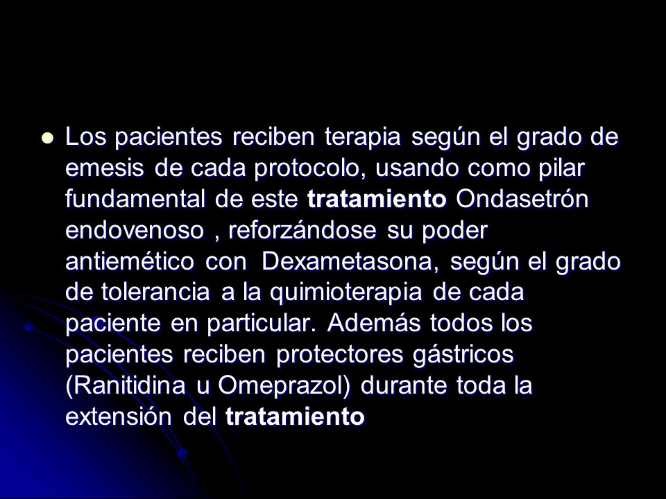 Los pacientes reciben terapia según el grado de emesis de cada protocolo, usando como pilar fundamental de este tratamiento Ondasetrón endovenoso , reforzándose su poder antiemético con Dexametasona, según el grado de tolerancia a la quimioterapia de cada paciente en particular.