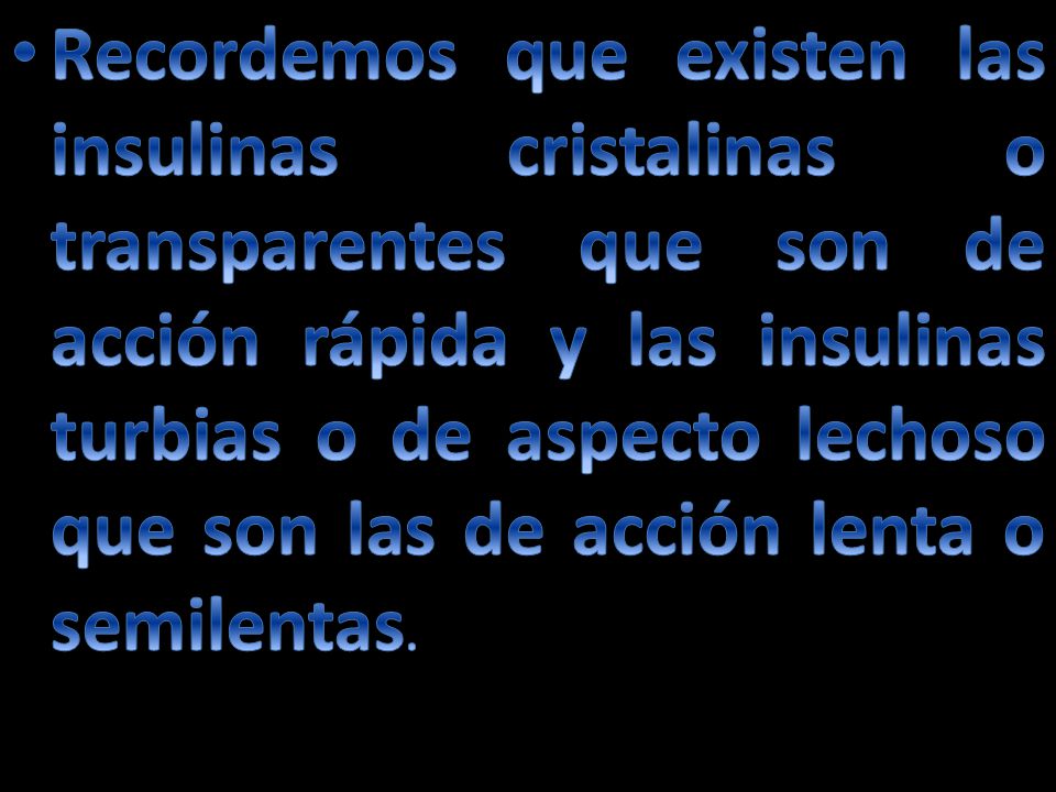 Recordemos que existen las insulinas cristalinas o transparentes que son de acción rápida y las insulinas turbias o de aspecto lechoso que son las de acción lenta o semilentas.