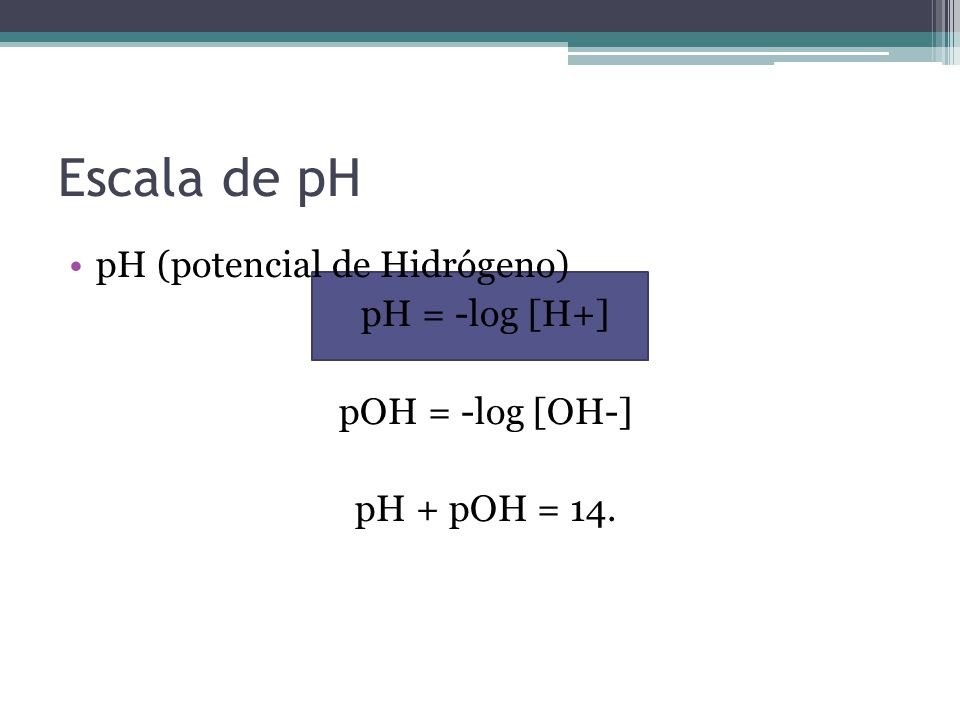 Escala de pH pH (potencial de Hidrógeno) pH = -log [H+]