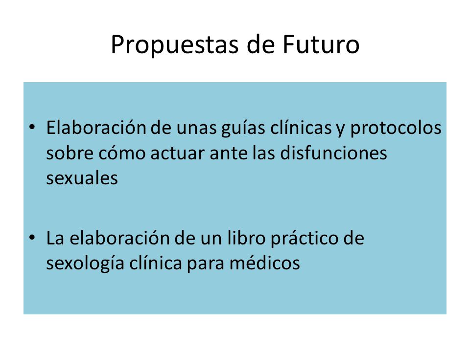 Propuestas de Futuro Elaboración de unas guías clínicas y protocolos sobre cómo actuar ante las disfunciones sexuales.