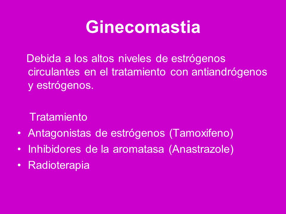 Ginecomastia Debida a los altos niveles de estrógenos circulantes en el tratamiento con antiandrógenos y estrógenos.