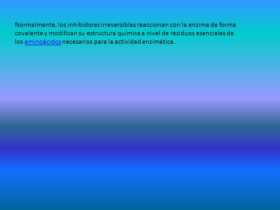 Normalmente, los inhibidores irreversibles reaccionan con la enzima de forma covalente y modifican su estructura química a nivel de residuos esenciales de los aminoácidos necesarios para la actividad enzimática.