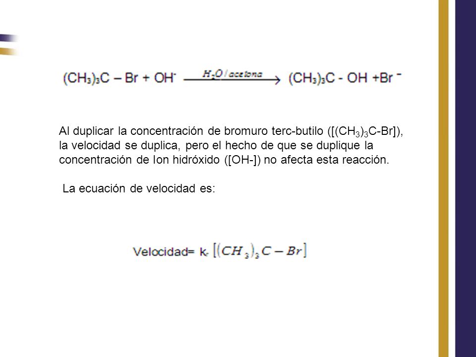 Al duplicar la concentración de bromuro terc-butilo ([(CH3)3C-Br]), la velocidad se duplica, pero el hecho de que se duplique la concentración de Ion hidróxido ([OH-]) no afecta esta reacción.