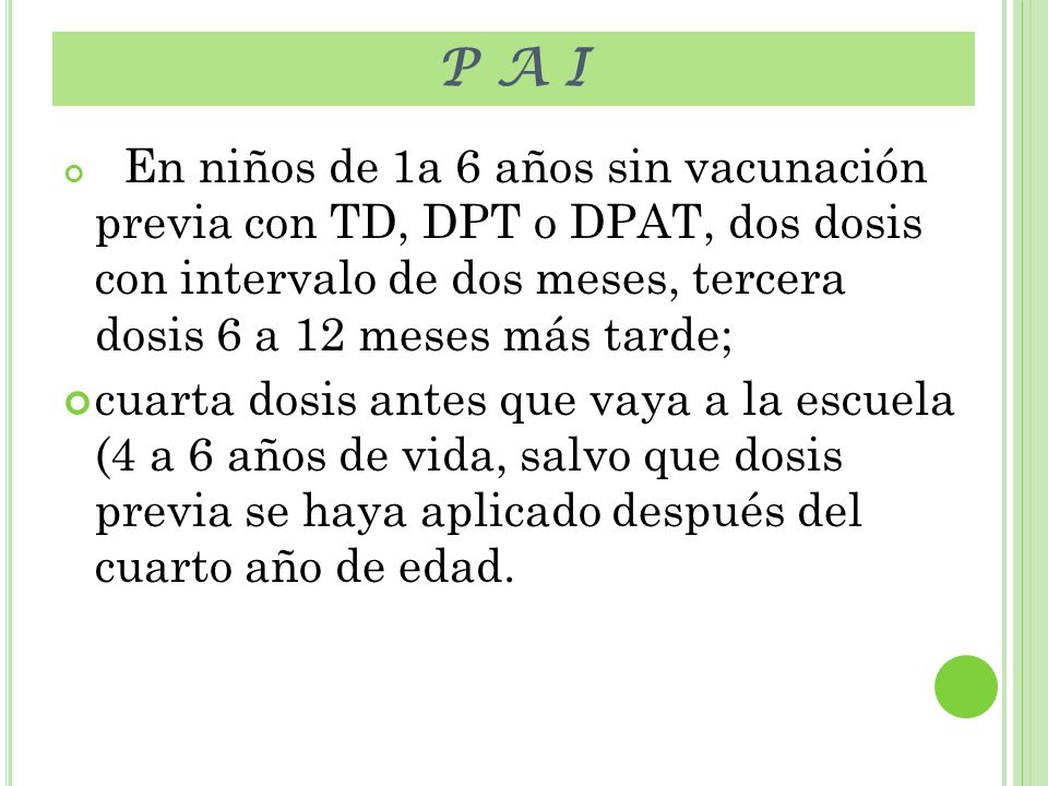 P A I En niños de 1a 6 años sin vacunación previa con TD, DPT o DPAT, dos dosis con intervalo de dos meses, tercera dosis 6 a 12 meses más tarde;