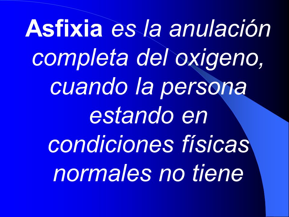 Asfixia es la anulación completa del oxigeno, cuando la persona estando en condiciones físicas normales no tiene