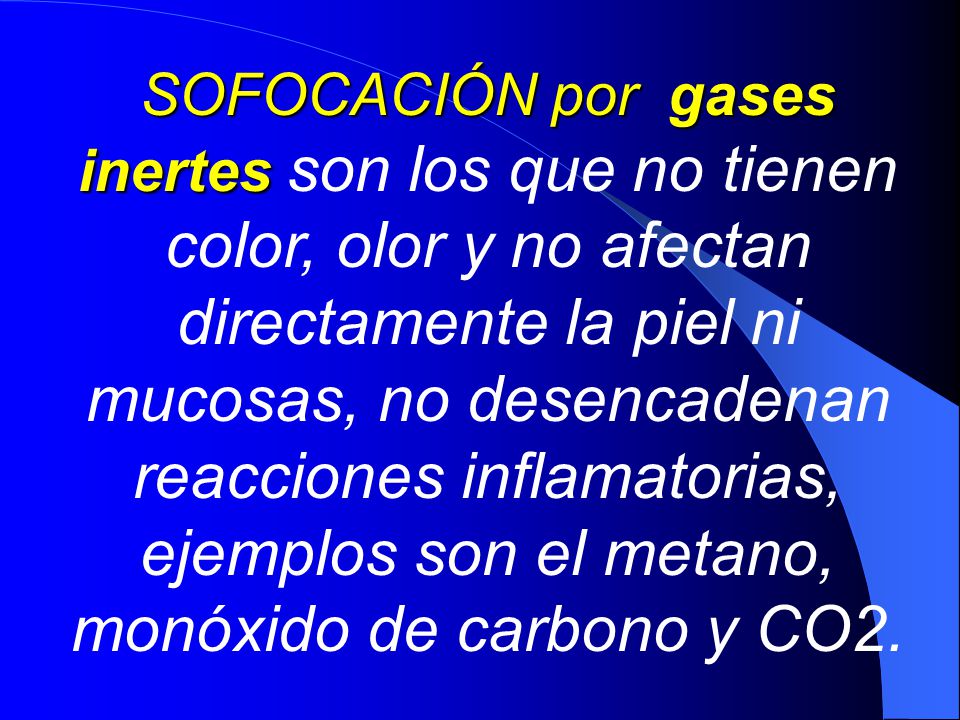 SOFOCACIÓN por gases inertes son los que no tienen color, olor y no afectan directamente la piel ni mucosas, no desencadenan reacciones inflamatorias, ejemplos son el metano, monóxido de carbono y CO2.