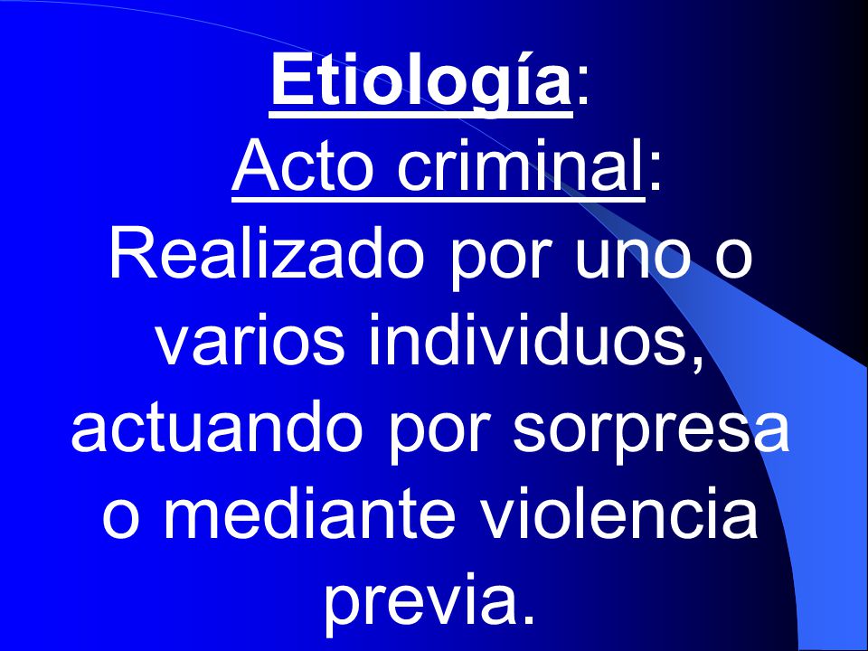 Etiología: Acto criminal: Realizado por uno o varios individuos, actuando por sorpresa o mediante violencia previa.