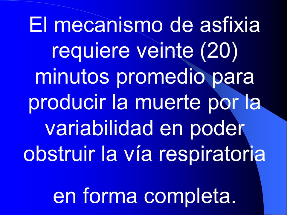 El mecanismo de asfixia requiere veinte (20) minutos promedio para producir la muerte por la variabilidad en poder obstruir la vía respiratoria en forma completa.