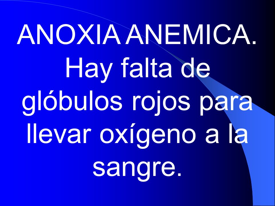 ANOXIA ANEMICA. Hay falta de glóbulos rojos para llevar oxígeno a la sangre.