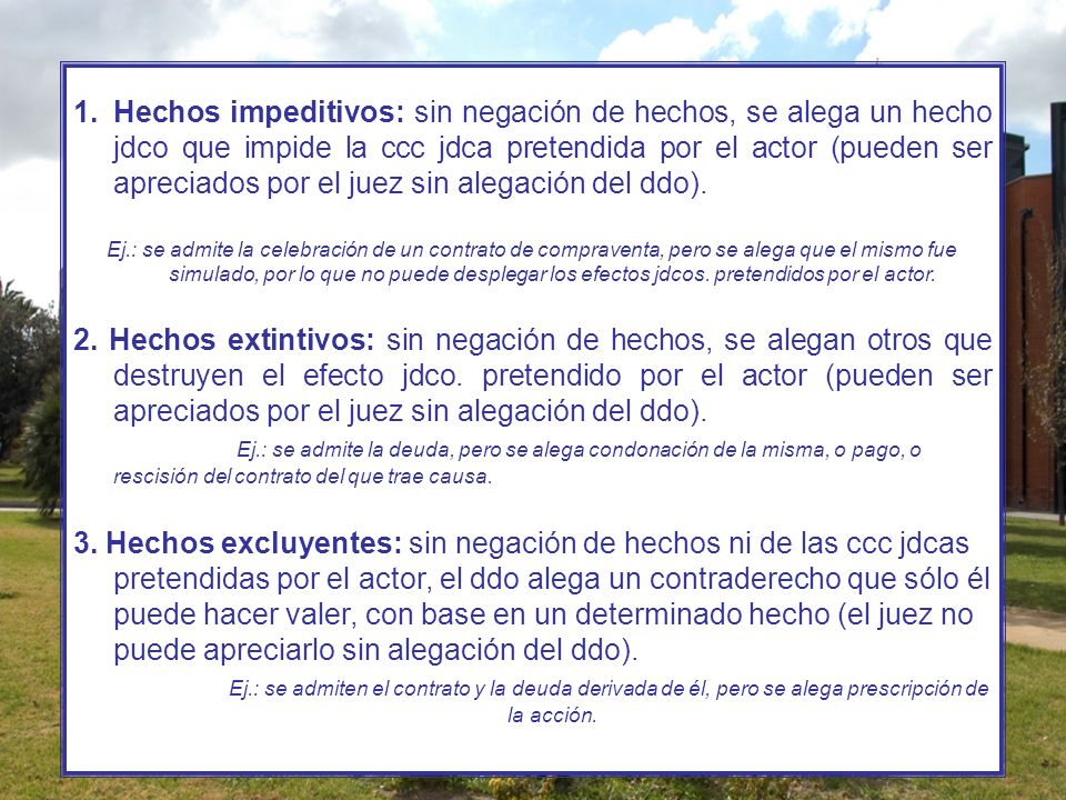 Hechos impeditivos: sin negación de hechos, se alega un hecho jdco que impide la ccc jdca pretendida por el actor (pueden ser apreciados por el juez sin alegación del ddo).