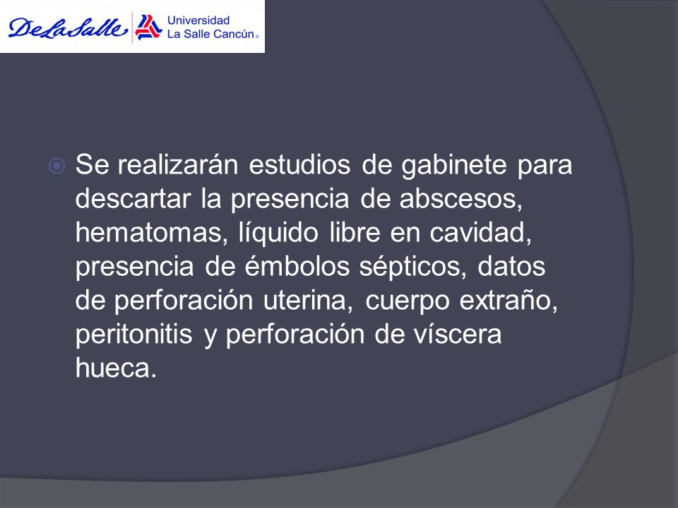 Se realizarán estudios de gabinete para descartar la presencia de abscesos, hematomas, líquido libre en cavidad, presencia de émbolos sépticos, datos de perforación uterina, cuerpo extraño, peritonitis y perforación de víscera hueca.