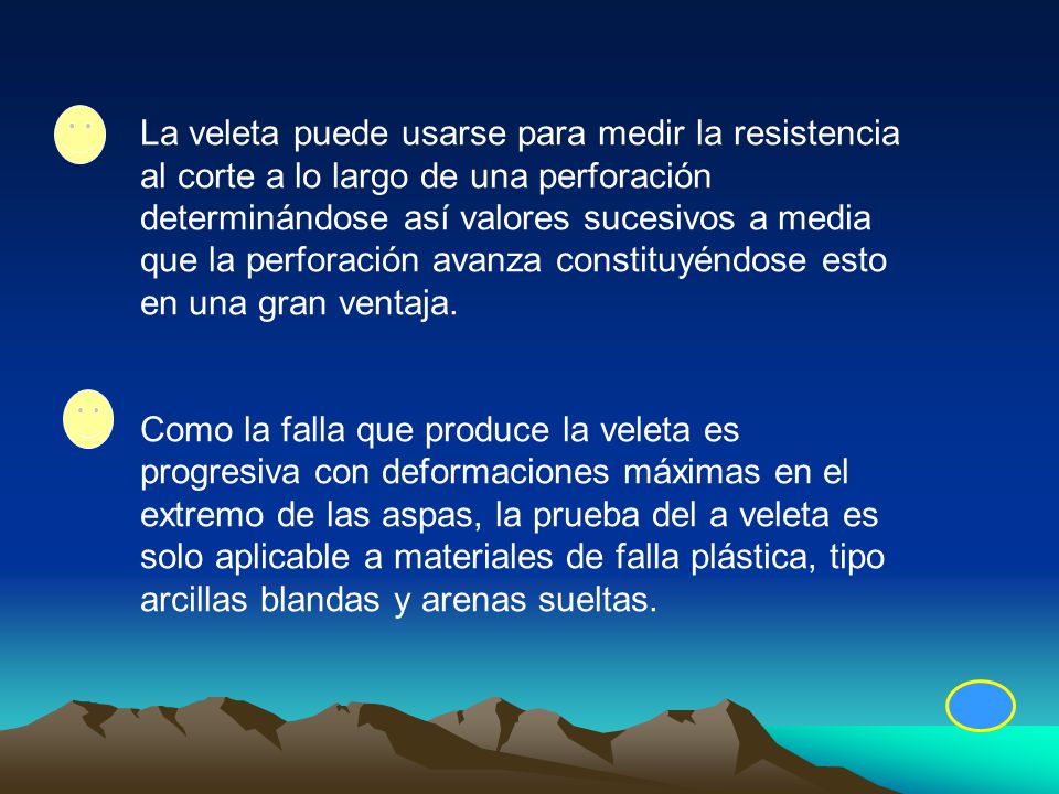 La veleta puede usarse para medir la resistencia al corte a lo largo de una perforación determinándose así valores sucesivos a media que la perforación avanza constituyéndose esto en una gran ventaja.