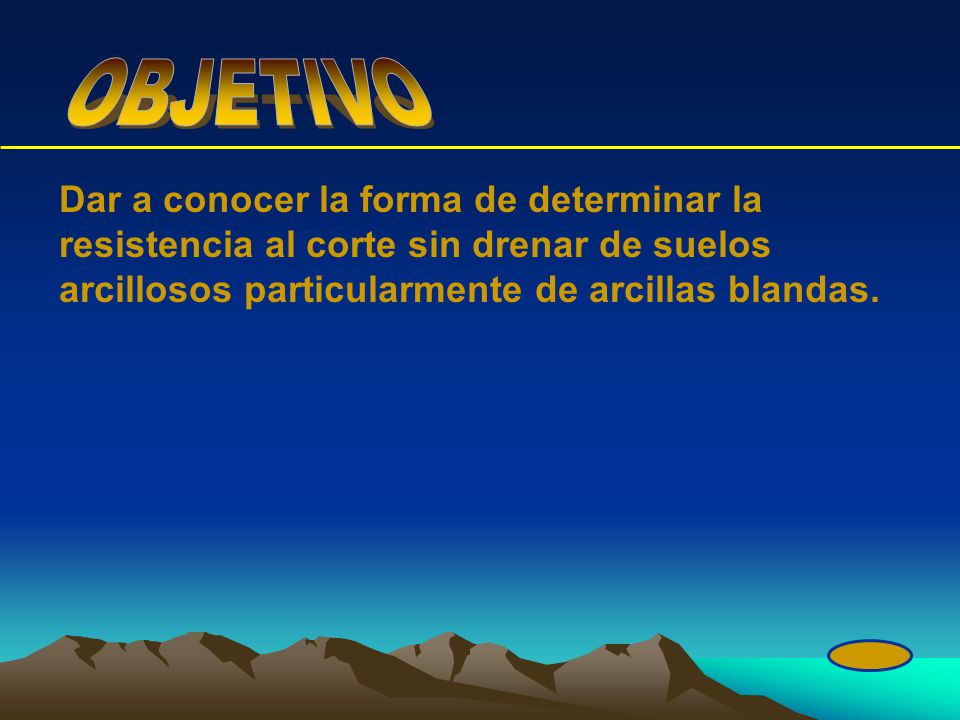 OBJETIVO Dar a conocer la forma de determinar la resistencia al corte sin drenar de suelos arcillosos particularmente de arcillas blandas.